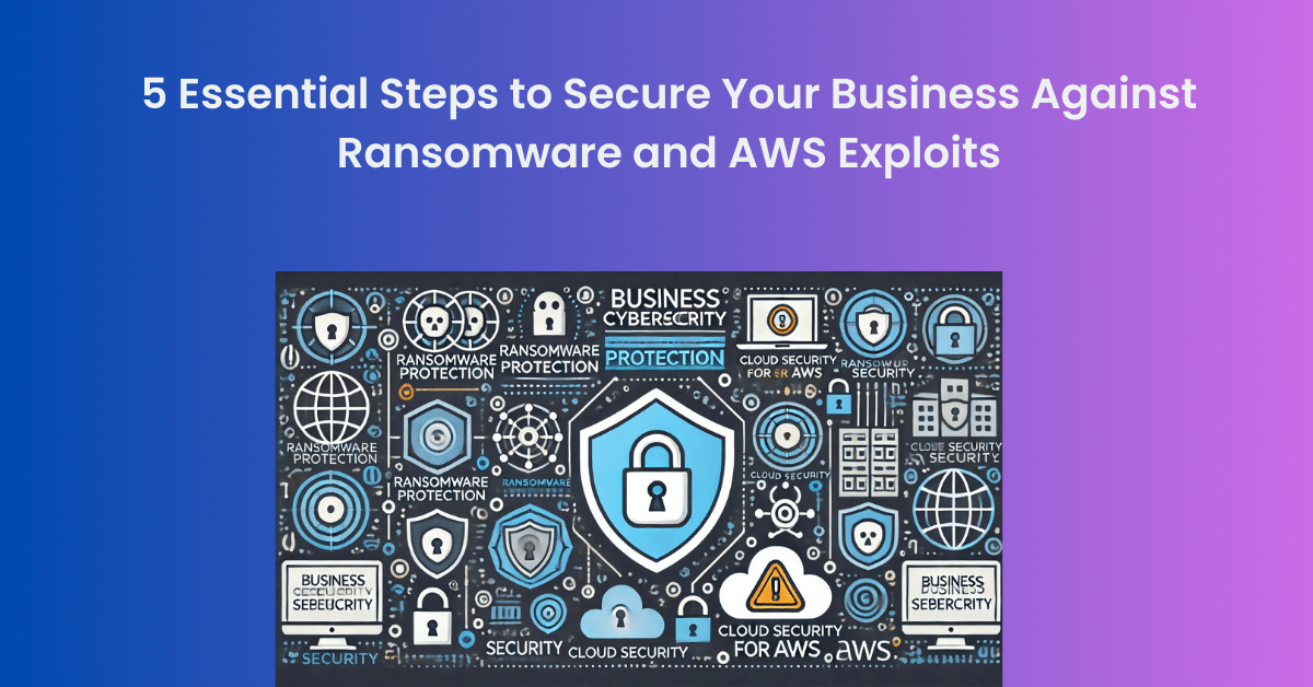 5 Essential Steps to Secure Your Business Against Ransomware and AWS Exploits