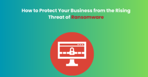 How to Protect Your Business from the Rising Threat of Ransomware