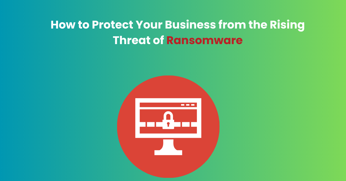 How to Protect Your Business from the Rising Threat of Ransomware